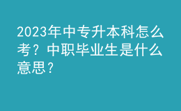 2023年中專升本科怎么考？中職畢業(yè)生是什么意思？ 