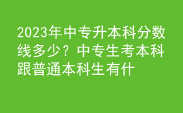 2023年中專升本科分?jǐn)?shù)線多少？中專生考本科跟普通本科生有什么區(qū)別？ 