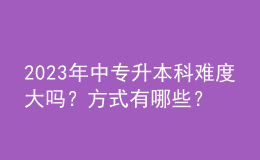 2023年中專升本科難度大嗎？方式有哪些？ 