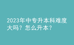2023年中專升本科難度大嗎？怎么升本？ 