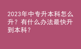 2023年中專升本科怎么升？有什么辦法最快升到本科？ 