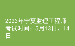 2023年寧夏監(jiān)理工程師考試時間：5月13日、14日