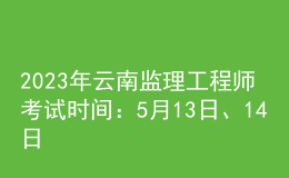 2023年云南監(jiān)理工程師考試時(shí)間：5月13日、14日