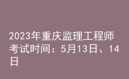 2023年重慶監(jiān)理工程師考試時(shí)間：5月13日、14日