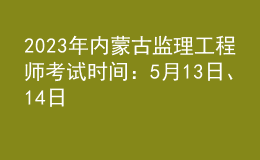 2023年內(nèi)蒙古監(jiān)理工程師考試時(shí)間：5月13日、14日