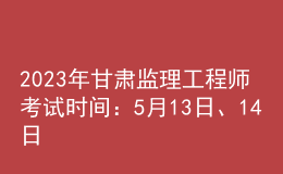 2023年甘肅監(jiān)理工程師考試時間：5月13日、14日
