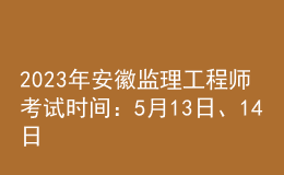 2023年安徽監(jiān)理工程師考試時(shí)間：5月13日、14日