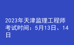 2023年天津監(jiān)理工程師考試時間：5月13日、14日