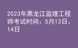 2023年黑龍江監(jiān)理工程師考試時間：5月13日、14日