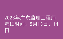 2023年廣東監(jiān)理工程師考試時(shí)間：5月13日、14日