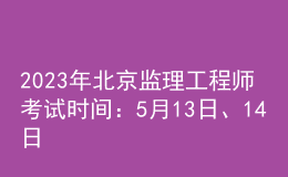 2023年北京監(jiān)理工程師考試時間：5月13日、14日