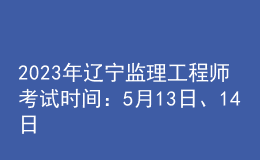 2023年遼寧監(jiān)理工程師考試時(shí)間：5月13日、14日