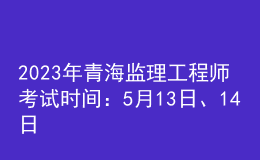 2023年青海監(jiān)理工程師考試時(shí)間：5月13日、14日