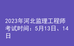 2023年河北監(jiān)理工程師考試時間：5月13日、14日