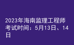 2023年海南監(jiān)理工程師考試時間：5月13日、14日
