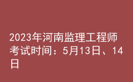 2023年河南監(jiān)理工程師考試時(shí)間：5月13日、14日