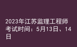 2023年江蘇監(jiān)理工程師考試時間：5月13日、14日