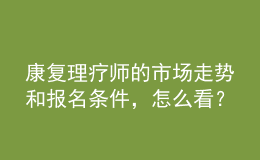 康復(fù)理療師的市場(chǎng)走勢(shì)和報(bào)名條件，怎么看？