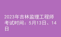 2023年吉林監(jiān)理工程師考試時間：5月13日、14日