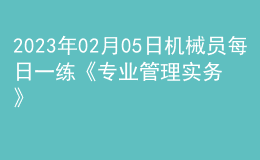 2023年02月05日機械員每日一練《專業(yè)管理實務(wù)》