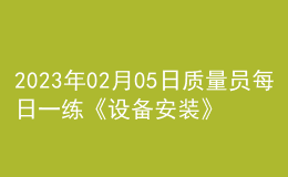 2023年02月05日質(zhì)量員每日一練《設備安裝》