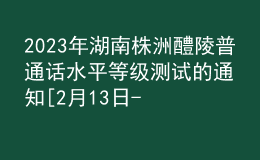 2023年湖南株洲醴陵普通話水平等級(jí)測試的通知[2月13日-17日?qǐng)?bào)名]