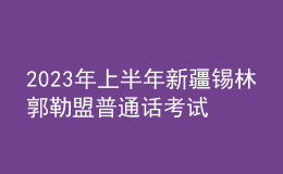 2023年上半年新疆錫林郭勒盟普通話(huà)考試時(shí)間：2月23日-24日