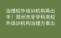 治理校外培訓(xùn)機(jī)構(gòu)再出手！鄭州市非學(xué)科類校外培訓(xùn)機(jī)構(gòu)治理方案出爐