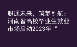 職通未來，筑夢引航：河南省高校畢業(yè)生就業(yè)市場啟動2023年“春招季”系列招聘活動