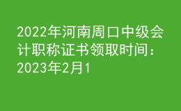 2022年河南周口中級會計(jì)職稱證書領(lǐng)取時(shí)間：2023年2月13日-12月31日