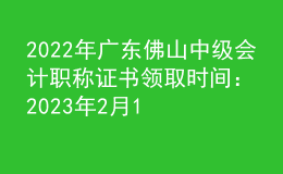2022年廣東佛山中級(jí)會(huì)計(jì)職稱證書領(lǐng)取時(shí)間：2023年2月14日-4月14日
