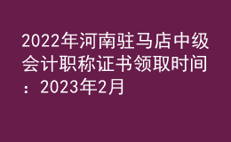 2022年河南駐馬店中級會計職稱證書領(lǐng)取時間：2023年2月13日-5月31日