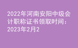 2022年河南安陽中級會計職稱證書領(lǐng)取時間：2023年2月20日-8月30日