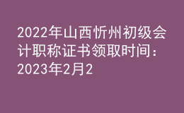 2022年山西忻州初級會計職稱證書領(lǐng)取時間：2023年2月20日-2月24日