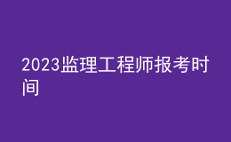 2023監(jiān)理工程師報考時間