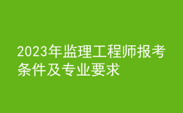 2023年監(jiān)理工程師報(bào)考條件及專業(yè)要求