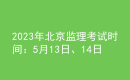 2023年北京監(jiān)理考試時間：5月13日、14日