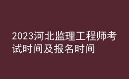 2023河北監(jiān)理工程師考試時(shí)間及報(bào)名時(shí)間