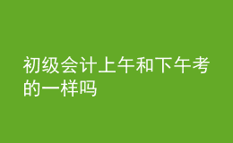 初級會計上午和下午考的一樣嗎