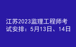 江蘇2023監(jiān)理工程師考試安排：5月13日、14日