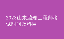 2023山東監(jiān)理工程師考試時(shí)間及科目
