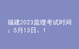 福建2023監(jiān)理考試時間：5月13日、14日