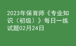 2023年保育師《專業(yè)知識（初級）》每日一練試題02月24日