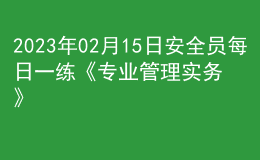 2023年02月15日安全員每日一練《專業(yè)管理實務》