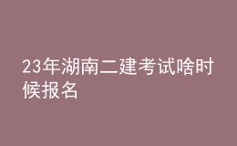 23年湖南二建考試啥時候報名