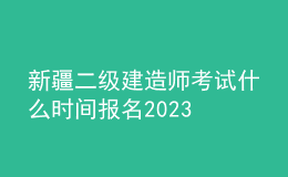 新疆二級建造師考試什么時間報名2023