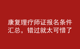 康復(fù)理療師證報(bào)名條件匯總，錯(cuò)過(guò)就太可惜了