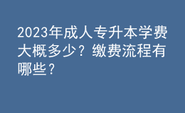 2023年成人專升本學(xué)費(fèi)大概多少？繳費(fèi)流程有哪些？