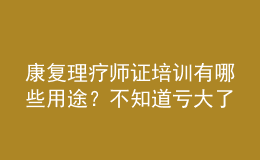 康復(fù)理療師證培訓有哪些用途？不知道虧大了！