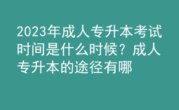 2023年成人專升本考試時(shí)間是什么時(shí)候？成人專升本的途徑有哪些？